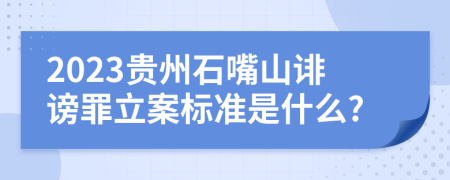 2023贵州石嘴山诽谤罪立案标准是什么?