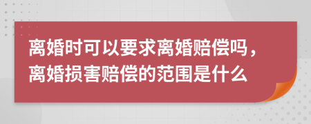 离婚时可以要求离婚赔偿吗，离婚损害赔偿的范围是什么