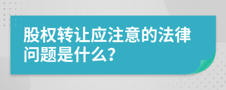 股权转让应注意的法律问题是什么？