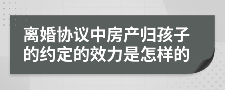 离婚协议中房产归孩子的约定的效力是怎样的