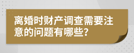 离婚时财产调查需要注意的问题有哪些？