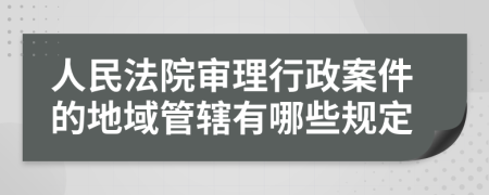 人民法院审理行政案件的地域管辖有哪些规定