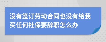 没有签订劳动合同也没有给我买任何社保要辞职怎么办