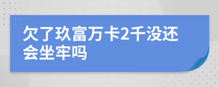 欠了玖富万卡2千没还会坐牢吗