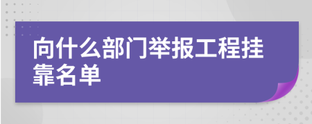 向什么部门举报工程挂靠名单