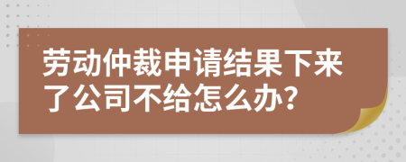 劳动仲裁申请结果下来了公司不给怎么办？