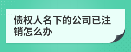 债权人名下的公司已注销怎么办