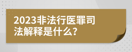 2023非法行医罪司法解释是什么？