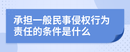 承担一般民事侵权行为责任的条件是什么