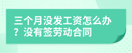 三个月没发工资怎么办？没有签劳动合同