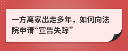 一方离家出走多年，如何向法院申请“宣告失踪”