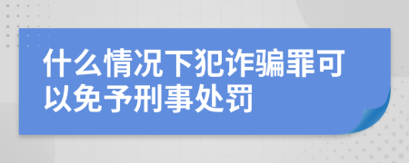 什么情况下犯诈骗罪可以免予刑事处罚