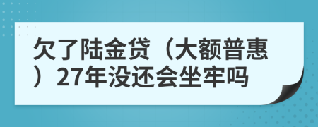 欠了陆金贷（大额普惠）27年没还会坐牢吗