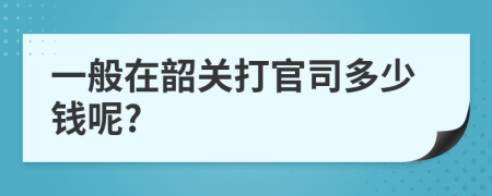一般在韶关打官司多少钱呢?