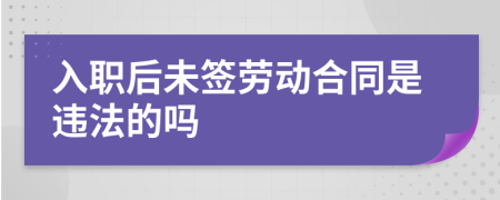 入职后未签劳动合同是违法的吗