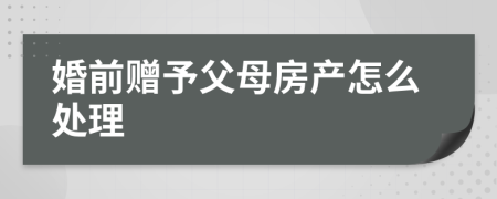 婚前赠予父母房产怎么处理