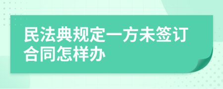 民法典规定一方未签订合同怎样办