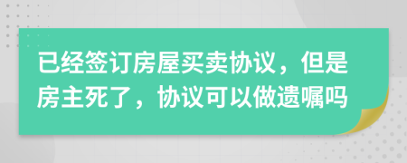 已经签订房屋买卖协议，但是房主死了，协议可以做遗嘱吗