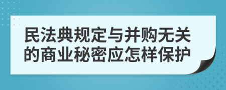 民法典规定与并购无关的商业秘密应怎样保护