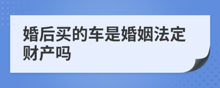 婚后买的车是婚姻法定财产吗