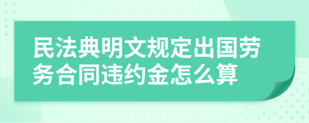 民法典明文规定出国劳务合同违约金怎么算