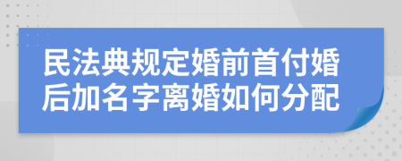 民法典规定婚前首付婚后加名字离婚如何分配