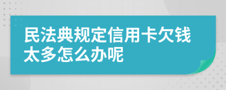 民法典规定信用卡欠钱太多怎么办呢