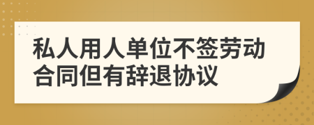 私人用人单位不签劳动合同但有辞退协议