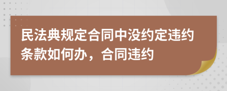 民法典规定合同中没约定违约条款如何办，合同违约