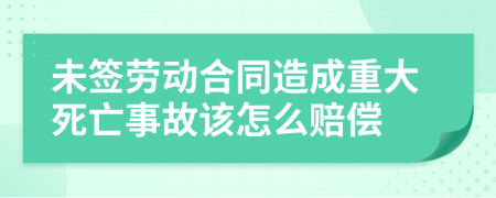 未签劳动合同造成重大死亡事故该怎么赔偿