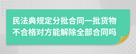 民法典规定分批合同一批货物不合格对方能解除全部合同吗