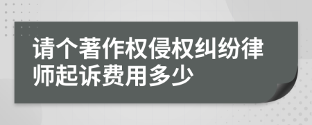 请个著作权侵权纠纷律师起诉费用多少