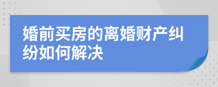 婚前买房的离婚财产纠纷如何解决