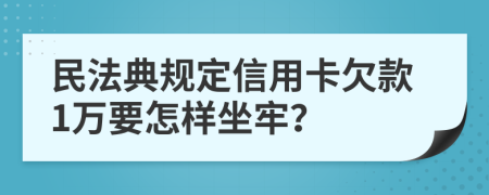 民法典规定信用卡欠款1万要怎样坐牢？