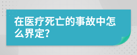 在医疗死亡的事故中怎么界定？