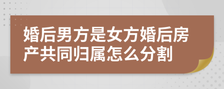 婚后男方是女方婚后房产共同归属怎么分割