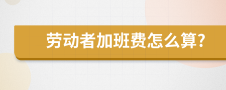 劳动者加班费怎么算?