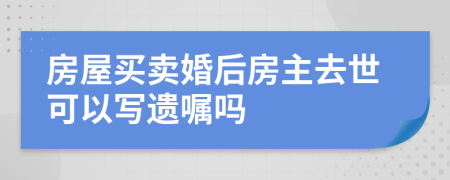 房屋买卖婚后房主去世可以写遗嘱吗