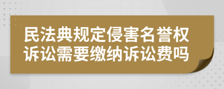 民法典规定侵害名誉权诉讼需要缴纳诉讼费吗