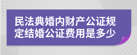 民法典婚内财产公证规定结婚公证费用是多少