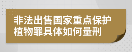 非法出售国家重点保护植物罪具体如何量刑