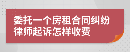 委托一个房租合同纠纷律师起诉怎样收费