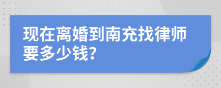 现在离婚到南充找律师要多少钱？