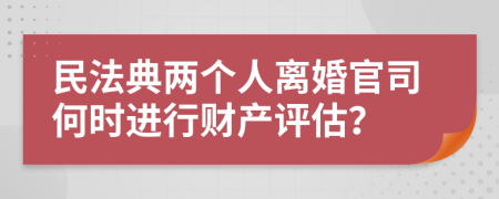 民法典两个人离婚官司何时进行财产评估？