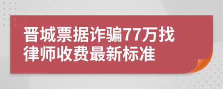 晋城票据诈骗77万找律师收费最新标准