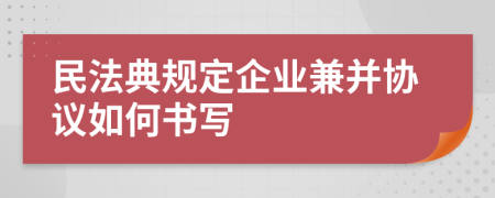 民法典规定企业兼并协议如何书写