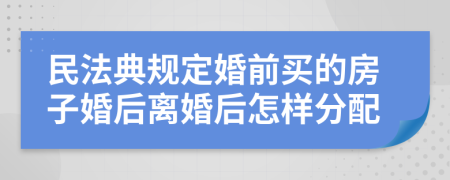 民法典规定婚前买的房子婚后离婚后怎样分配