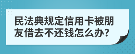 民法典规定信用卡被朋友借去不还钱怎么办？