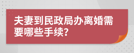 夫妻到民政局办离婚需要哪些手续？