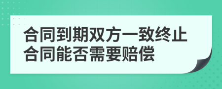 合同到期双方一致终止合同能否需要赔偿